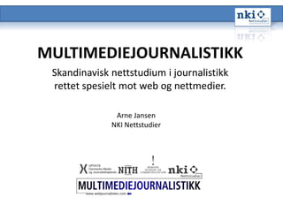 MULTIMEDIEJOURNALISTIKK Skandinavisk nettstudium i journalistikk rettet spesielt mot web og nettmedier. Arne JansenNKI Nettstudier 