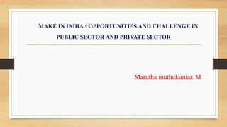 MAKE IN INDIA : OPPORTUNITIES AND CHALLENGE IN
PUBLIC SECTOR AND PRIVATE SECTOR
Marutha muthukumar. M
 