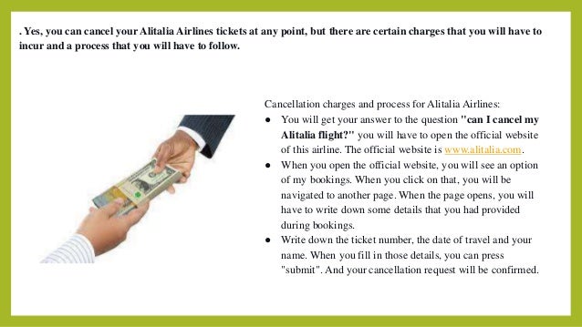 . Yes, you can cancel your Alitalia Airlines tickets at any point, but there are certain charges that you will have to
incur and a process that you will have to follow.
Cancellation charges and process for Alitalia Airlines:
● You will get your answer to the question "can I cancel my
Alitalia flight?" you will have to open the official website
of this airline. The official website is www.alitalia.com.
● When you open the official website, you will see an option
of my bookings. When you click on that, you will be
navigated to another page. When the page opens, you will
have to write down some details that you had provided
during bookings.
● Write down the ticket number, the date of travel and your
name. When you fill in those details, you can press
"submit". And your cancellation request will be confirmed.
 