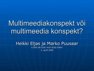 Multimeediakonspekt või multimeedia konspekt? Heikki Eljas ja Marko Puusaar E-ÕPE ON SIIN: KUS OLED SINA? 4. aprill 2008 