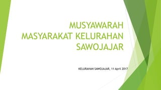 MUSYAWARAH
MASYARAKAT KELURAHAN
SAWOJAJAR
KELURAHAN SAWOJAJAR, 11 April 2017
 