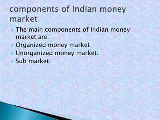  The main components of Indian money
market are:
 Organized money market
 Unorganized money market:
 Sub market:
 