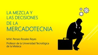 LA MEZCLA Y
LAS DECISIONES
DE LA
MERCADOTECNIA
M.M. Perseo Rosales Reyes
Profesor de la Universidad Tecnológica
de la Mixteca
 