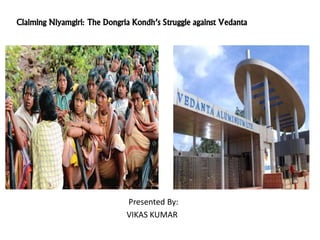 Claiming Niyamgiri: The Dongria Kondh’s Struggle against Vedanta
Presented By:
VIKAS KUMAR
 