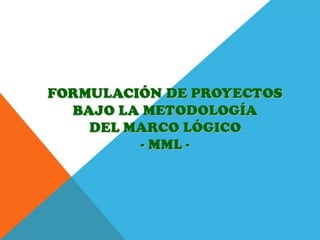 FORMULACIÓN DE PROYECTOS BAJO LA METODOLOGÍA DEL MARCO LÓGICO- MML -