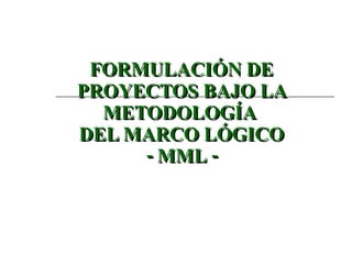 FORMULACIÓN DE PROYECTOS BAJO LA METODOLOGÍA  DEL MARCO LÓGICO - MML - 