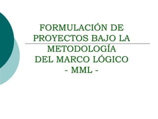FORMULACIÓN DE
PROYECTOS BAJO LA
METODOLOGÍA
DEL MARCO LÓGICO
- MML -
 