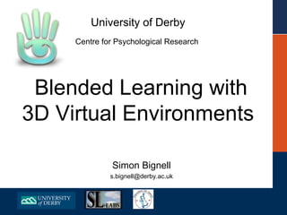 University of Derby
     Centre for Psychological Research




 Blended Learning with
3D Virtual Environments

              Simon Bignell
              s.bignell@derby.ac.uk
 