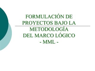 FORMULACIÓN DE
PROYECTOS BAJO LA
METODOLOGÍA
DEL MARCO LÓGICO
- MML -
 