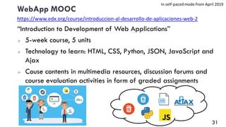 WebApp MOOC
“Introduction to Development of Web Applications”
➢ 5-week course, 5 units
➢ Technology to learn: HTML, CSS, P...