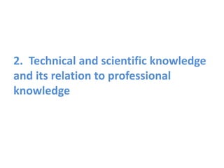 2. Technical and scientific knowledge
and its relation to professional
knowledge
 
