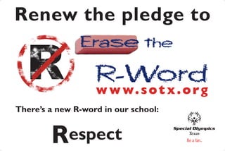 Renew the pledge to
               Erase the

                   R-Word
                   w w w. s o t x . o r g
There’s a new R-word in our school:


        Respect                       Texas
 