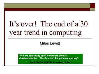 It’s over!  The end of a 30 year trend in computing Miles Lewitt “ We are dedicating all of our future product development to … This is a sea change in computing”  Paul Otellini (2005), President, Intel   