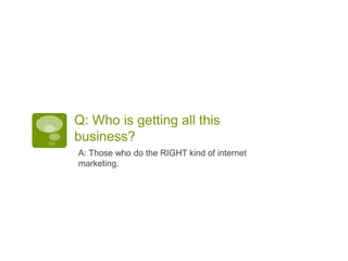 Q: Who is getting all this
business?
A: Those who do the RIGHT kind of internet
marketing.
 
