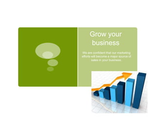 Grow your
     business
We are confident that our marketing
efforts will become a major source of
        sales in your business.
 