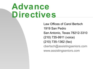 Advance Directives Law Offices of Carol Bertsch 1919 San Pedro San Antonio, Texas 78212-3310 (210) 735-9911 (voice) (210) 735-1362 (fax) [email_address] www.assistingseniors.com 