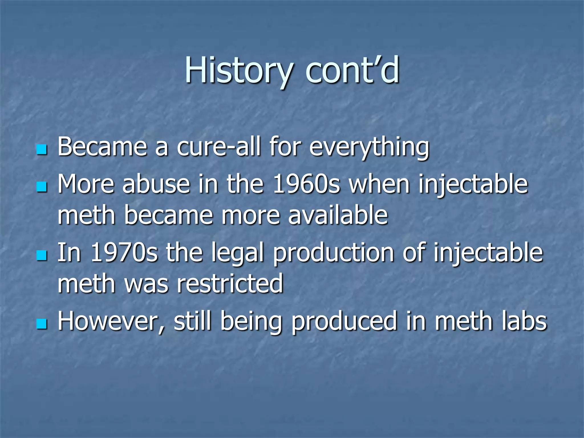 History cont’d
 Became a cure-all for everything
 More abuse in the 1960s when injectable
meth became more available
 In 1970s the legal production of injectable
meth was restricted
 However, still being produced in meth labs
 