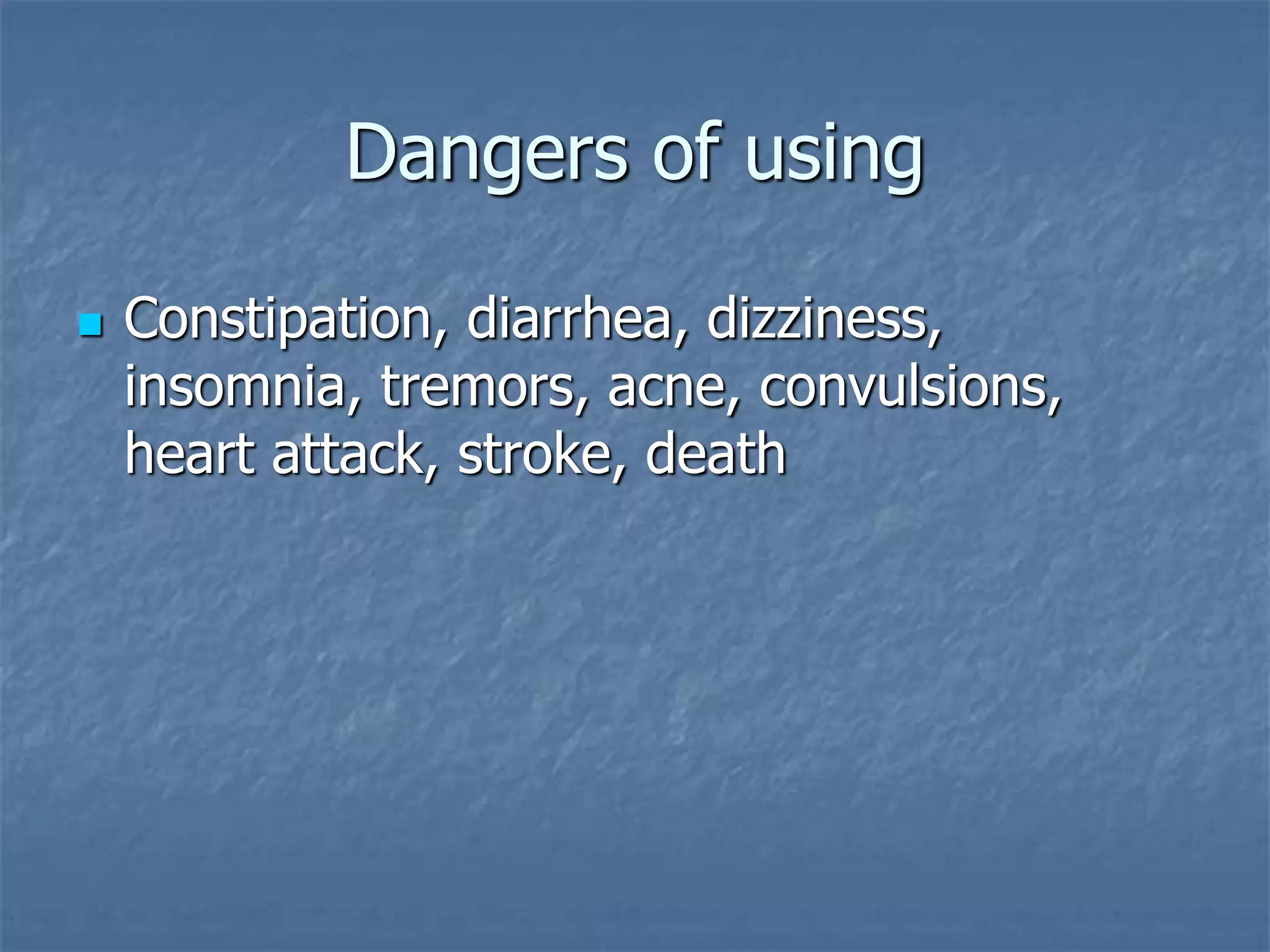 Dangers of using
 Constipation, diarrhea, dizziness,
insomnia, tremors, acne, convulsions,
heart attack, stroke, death
 