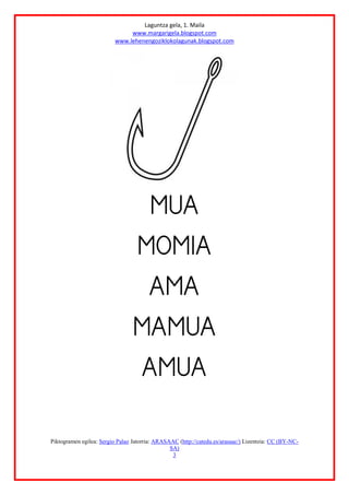 Laguntza gela, 1. Maila
www.margarigela.blogspot.com
www.lehenengoziklokolagunak.blogspot.com
Piktogramen egilea: Sergio Palao Jatorria: ARASAAC (http://catedu.es/arasaac/) Lizentzia: CC (BY-NC-
SA)
3







 