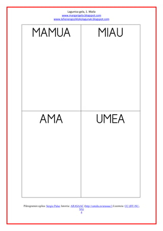 Laguntza gela, 1. Maila
www.margarigela.blogspot.com
www.lehenengoziklokolagunak.blogspot.com
Piktogramen egilea: Sergio Palao Jatorria: ARASAAC (http://catedu.es/arasaac/) Lizentzia: CC (BY-NC-
SA)
4
 




 




 