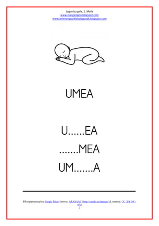 Laguntza gela, 1. Maila
www.margarigela.blogspot.com
www.lehenengoziklokolagunak.blogspot.com
Piktogramen egilea: Sergio Palao Jatorria: ARASAAC (http://catedu.es/arasaac/) Lizentzia: CC (BY-NC-
SA)
7







 