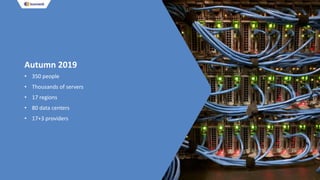 Autumn 2019
• 350 people
• Thousands of servers
• 17 regions
• 80 data centers
• 17+3 providers
 
