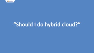 “Should I do hybrid cloud?”
 