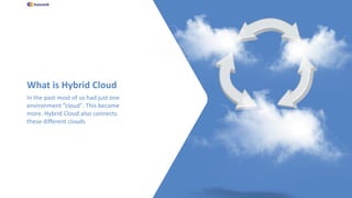 What is Hybrid Cloud
In the past most of us had just one
environment ”cloud". This became
more. Hybrid Cloud also connects
these different clouds
 