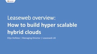 Leaseweb overview:
How to build hyper scalable
hybrid clouds
Eltjo Hofstee | Managing Director | Leaseweb UK
 