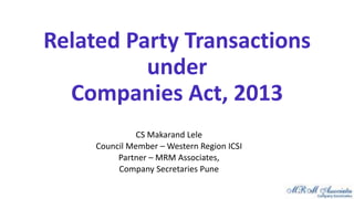 Related Party Transactions 
under 
Companies Act, 2013 
CS Makarand Lele 
Council Member – Western Region ICSI 
Partner – MRM Associates, 
Company Secretaries Pune 
 