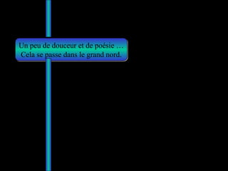 Un peu de douceur et de poésie … Cela se passe dans le grand nord. 
