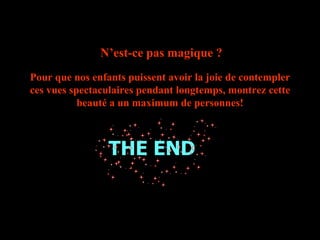 THE END N’est-ce pas magique ? Pour que nos enfants puissent avoir la joie de contempler ces vues spectaculaires pendant longtemps, montrez cette beauté a un maximum de personnes! 