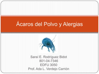 Saraí E. Rodríguez Bidot 801-04-7346 EDFU 3050 Prof. Ada L. Verdejo Carrión Ácaros del Polvo y Alergias 