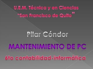 U.E.M. Técnica y en Ciencias “San Francisco de Quito” Pilar Cóndor Mantenimiento de PC 6to contabilidad-informática 