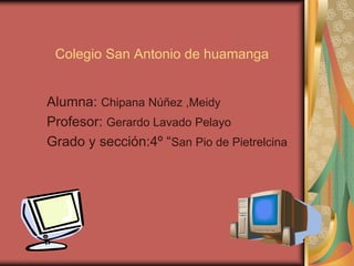 Colegio San Antonio de huamanga


Alumna: Chipana Núñez ,Meidy
Profesor: Gerardo Lavado Pelayo
Grado y sección:4º “San Pio de Pietrelcina
 