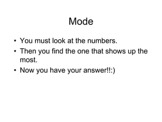 Mode
• You must look at the numbers.
• Then you find the one that shows up the
most.
• Now you have your answer!!:)