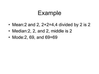 Example
• Mean:2 and 2, 2+2=4,4 divided by 2 is 2
• Median:2, 2, and 2, middle is 2
• Mode:2, 69, and 69=69
