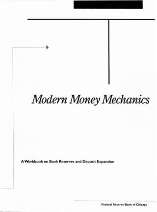 Modern Money Mechanics



A Workbook on Bank Reserves and Deposit Expansion




                                          Federal Reserve Bank of Chicago
 