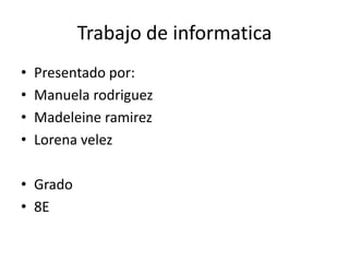 Trabajo de informatica
• Presentado por:
• Manuela rodriguez
• Madeleine ramirez
• Lorena velez
• Grado
• 8E
 