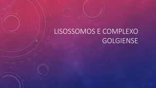 LISOSSOMOS E COMPLEXO
GOLGIENSE
 