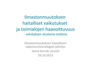 Ilmastonmuutoksen
haitalliset vaikutukset
ja toimialojen haavoittuvuus
- selvityksen alustavia tuloksia
Ilmastonmuutoksen kansallisen
sopeutumisstrategian päivitys
Jaana Sorvali, jocean
29.10.2013
 