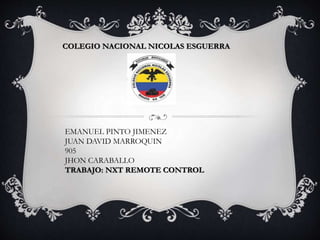 COLEGIO NACIONAL NICOLAS ESGUERRA
EMANUEL PINTO JIMENEZ
JUAN DAVID MARROQUIN
905
JHON CARABALLO
TRABAJO: NXT REMOTE CONTROL
 