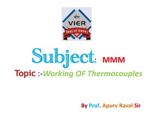 Subject: MMM
Topic :-Working OF Thermocouples
By Prof. Apurv Raval Sir
 