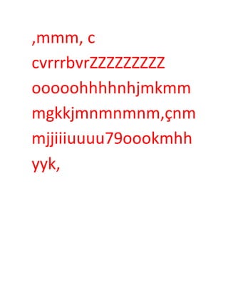 ,mmm, c
cvrrrbvrZZZZZZZZZ
ooooohhhhnhjmkmm
mgkkjmnmnmnm,çnm
mjjiiiuuuu79oookmhh
yyk,
 