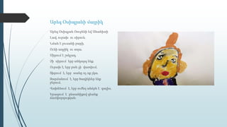 Արեգ Օսիպյանի մայրիկ
Արեգ Օսիպյան Ռուբենի եվ Անահիտի
Լավ, ուրախ ու սիրուն,
Նման է լուսանի բարի,
Ունի աղջիկ ու տղա,
Սիրում է շոկլադ,
Չի սիրում երբ անկարգ ենք,
Ուրախ է, երբ բան չի վառվում,
Տխրում է, երբ տանը ոչ ոք չկա,
Զարմանում է, երբ ծաղիկներ ենք
բերում,
Վախենում է, երբ ուժեղ անձրև է գալիս,
Երազում է ընտանիքով գնանք
ճամփորդության։
 