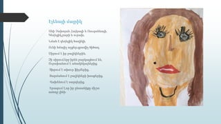 Էլենայի մայրիկ
Անի Չախոյան Հայկազի և Ռուզաննայի,
Գեղեցիկ,բարի և ուրախ,
Նման է գեղեցիկ ծաղիկի,
Ունի հմայիչ աչքեր,գրավիչ ծիծաղ,
Սիրում է իր բալիկներին,
Չի սիրում,երբ իրեն բարկացնում են,
Ուրախանում է անակնկալներից,
Տխրում է տխուր ֆիլմերից,
Զարմանում է բալիկների խոսքերից,
Վախենում է սարդերից,
Երազում է,որ իր ընտանիքը միշտ
առողջ լինի։
 