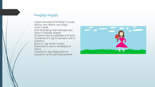 Գագիկի մայրիկ
Նաիրա Ասատրյան Սամվելի և Լալայի
Արևոտ, շատ սիրուն, շատ բարի,
Նման է արևի,
Ունի ժամացույց, երկու խելացի տղա,
Սիրում է կարմիր վարդեր
Չի սիրում, երբ ես բարկացնում եմ իրեն
Ուրախանում է, երբ ես դասերես լավ եմ
սովորում,
Տխրում է, երբ անձրև է գալիս,
Զարմանում է, երբ ես անակնկալ եմ
անում,
Վախենում է, երբ շնիկը հաչում է,
Երազում է, որ ես լավ մարդ դառնամ:
 