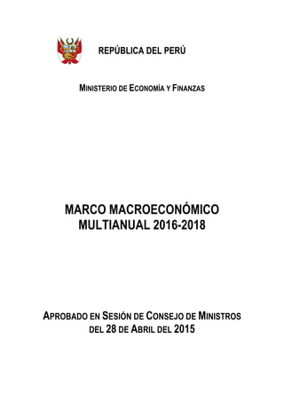 REPÚBLICA DEL PERÚ
MINISTERIO DE ECONOMÍA Y FINANZAS
MARCO MACROECONÓMICO
MULTIANUAL 2016-2018
APROBADO EN SESIÓN DE CONSEJO DE MINISTROS
DEL 28 DE ABRIL DEL 2015
 