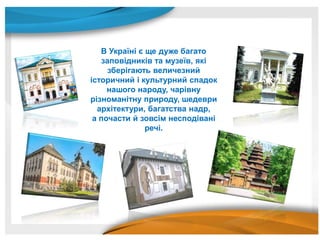 В Україні є ще дуже багато
заповідників та музеїв, які
зберігають величезний
історичний і культурний спадок
нашого народу, чарівну
різноманітну природу, шедеври
архітектури, багатства надр,
а почасти й зовсім несподівані
речі.
 