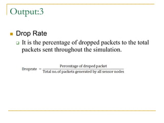 Output:3
 Drop Rate
 It is the percentage of dropped packets to the total
packets sent throughout the simulation.
 